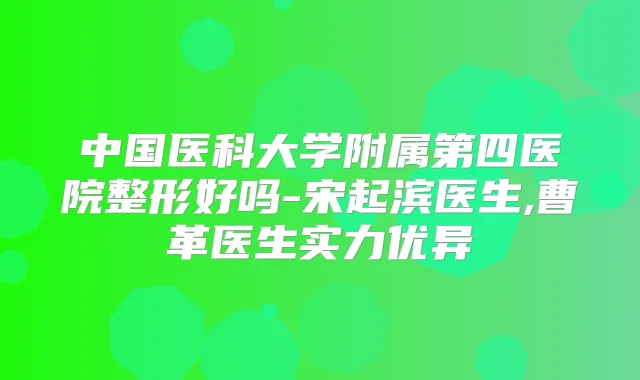 中国医科大学附属第四医院整形好吗-宋起滨医生,曹革医生实力优异