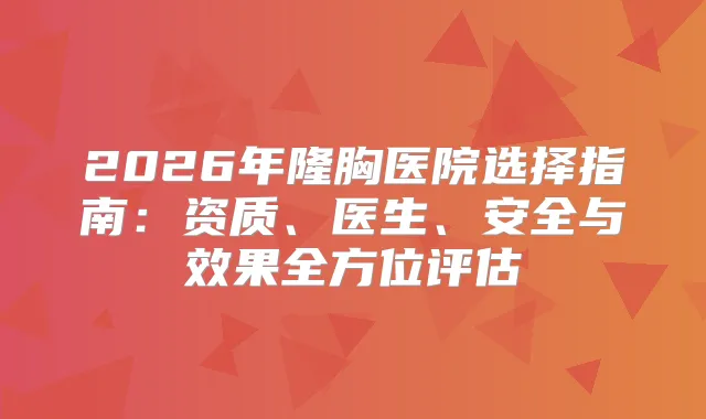 2026年隆胸医院选择指南:资质、医生、安全与效果全方位评估