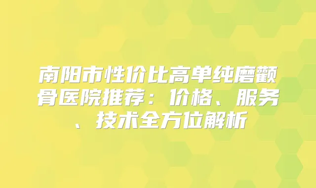 南阳市性价比高单纯磨颧骨医院推荐：价格、服务、技术全方位解析