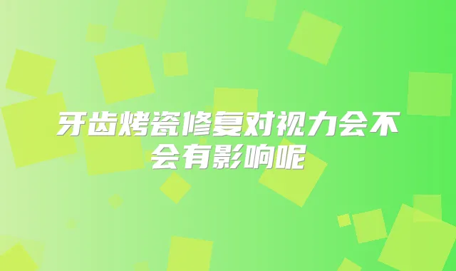 牙齿烤瓷修复对视力会不会有影响呢