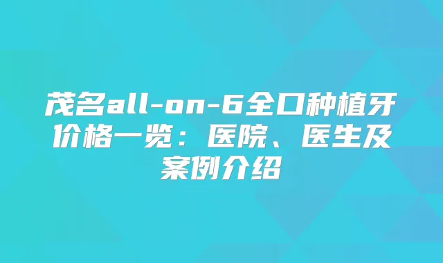 茂名all-on-6全口种植牙价格一览:医院、医生及案例介绍