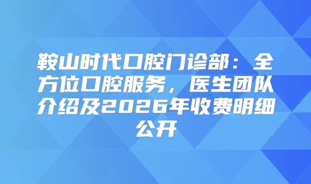 鞍山时代口腔门诊部:全方位口腔服务,医生团队介绍及2026年收费明细公开