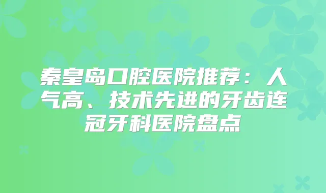 秦皇岛口腔医院推荐:人气高、技术先进的牙齿连冠牙科医院盘点
