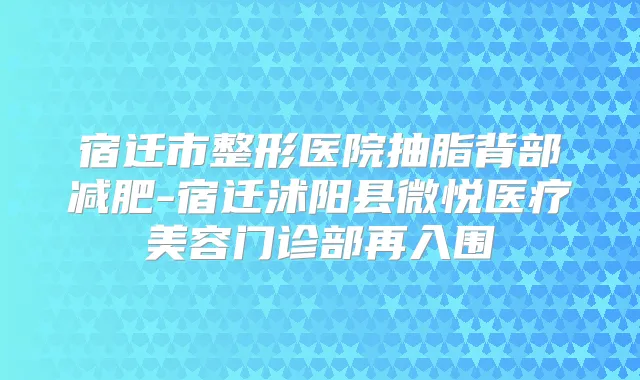 宿迁市整形医院抽脂背部减肥-宿迁沭阳县微悦医疗美容门诊部再入围