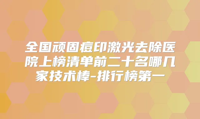 全国顽固痘印激光去除医院上榜清单前二十名哪几家技术棒-排行榜第一