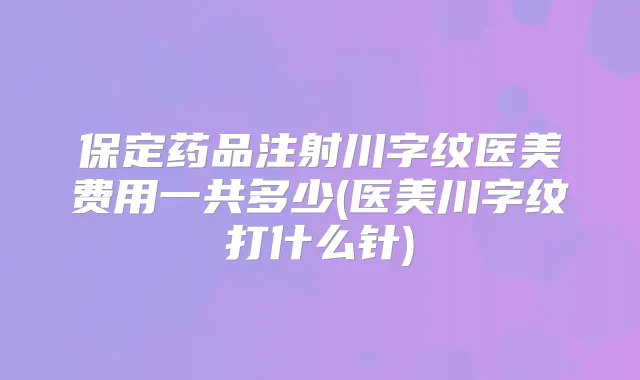 保定药品注射川字纹医美费用一共多少(医美川字纹打什么针)