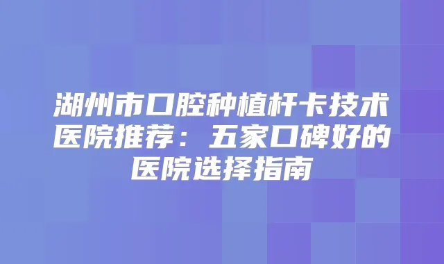 湖州市口腔种植杆卡技术医院推荐：五家口碑好的医院选择指南