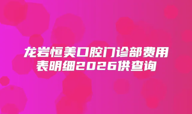 龙岩恒美口腔门诊部费用表明细2026供查询