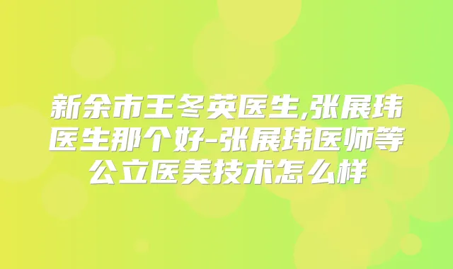 新余市王冬英医生,张展玮医生那个好-张展玮医师等公立医美技术怎么样