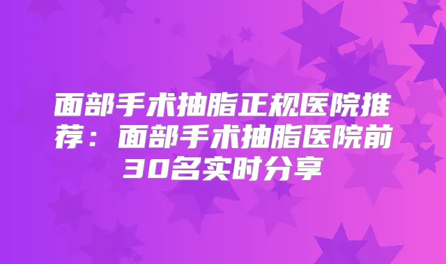 面部手术抽脂正规医院推荐：面部手术抽脂医院前30名实时分享