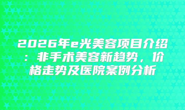 2026年e光美容项目介绍:非手术美容新趋势,价格走势及医院案例分析