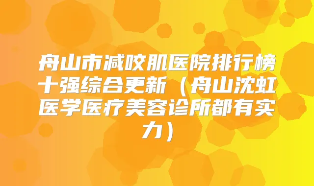 舟山市减咬肌医院排行榜十强综合更新(舟山沈虹医学医疗美容诊所都有实力)
