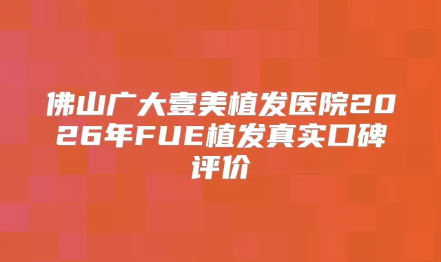 佛山广大壹美植发医院2026年FUE植发真实口碑评价