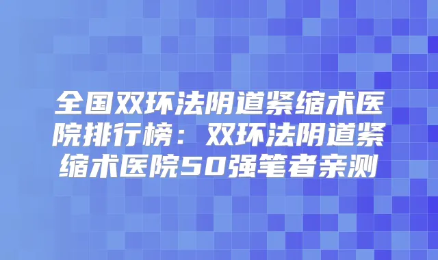 全国双环法阴道紧缩术医院排行榜：双环法阴道紧缩术医院50强笔者亲测