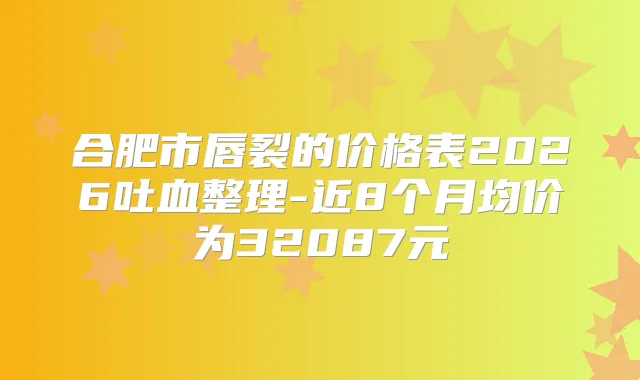 合肥市唇裂的价格表2026吐血整理-近8个月均价为32087元