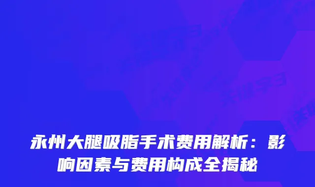 永州大腿吸脂手术费用解析：影响因素与费用构成全揭秘