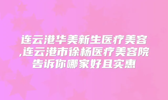 连云港华美新生医疗美容,连云港市徐杨医疗美容院告诉你哪家好且实惠