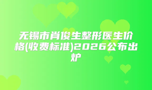 无锡市肖俊生整形医生价格(收费标准)2026公布出炉
