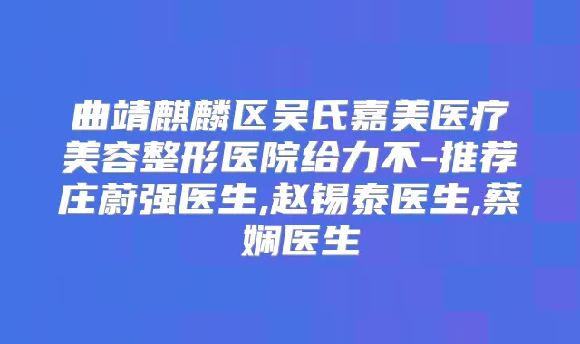 曲靖麒麟区吴氏嘉美医疗美容整形医院给力不-推荐庄蔚强医生,赵锡泰医生,蔡嬿娴医生