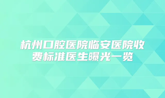 杭州口腔医院临安医院收费标准医生曝光一览