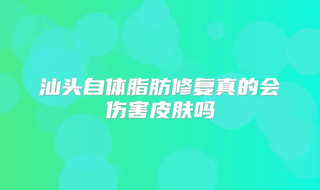 汕头自体脂肪修复真的会伤害皮肤吗