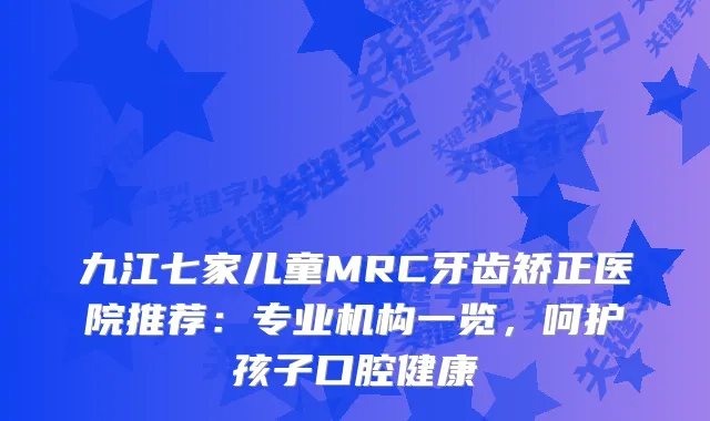九江七家儿童MRC牙齿矫正医院推荐：专业机构一览，呵护孩子口腔健康