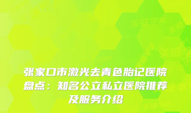 张家口市激光去青色胎记医院盘点：知名公立私立医院推荐及服务介绍