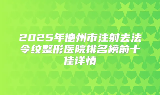 2025年德州市注射去法令纹整形医院排名榜前十佳详情