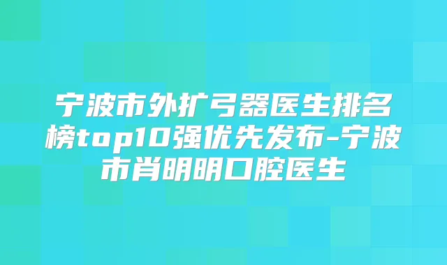 宁波市外扩弓器医生排名榜top10强优先发布-宁波市肖明明口腔医生