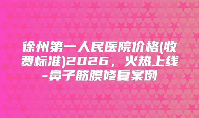 徐州第一人民医院价格(收费标准)2026，火热上线-鼻子筋膜修复案例