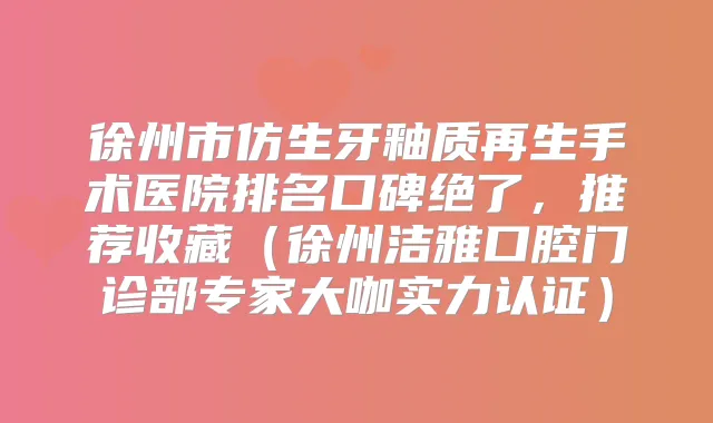 徐州市仿生牙釉质再生手术医院排名口碑绝了，推荐收藏（徐州洁雅口腔门诊部专家大咖实力认证）
