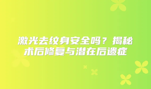 激光去纹身安全吗？揭秘术后修复与潜在后遗症