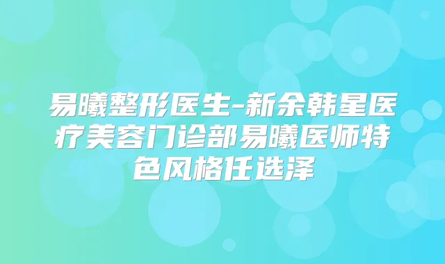 易曦整形医生-新余韩星医疗美容门诊部易曦医师特色风格任选泽