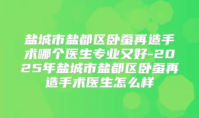 盐城市盐都区卧蚕再造手术哪个医生专业又好-2025年盐城市盐都区卧蚕再造手术医生怎么样