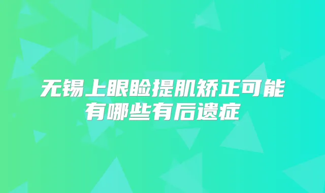 无锡上眼睑提肌矫正可能有哪些有后遗症