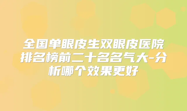 全国单眼皮生双眼皮医院排名榜前二十名名气大-分析哪个效果更好
