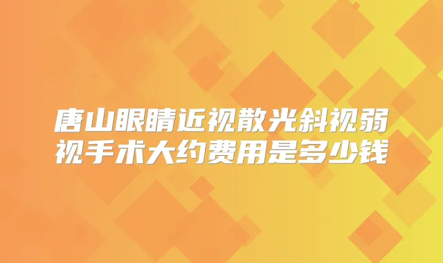 唐山眼睛近视散光斜视弱视手术大约费用是多少钱