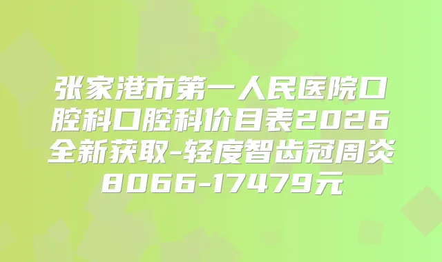 张家港市第一人民医院口腔科口腔科价目表2026全新获取-轻度智齿冠周炎8066-17479元