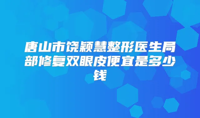 唐山市饶颖慧整形医生局部修复双眼皮便宜是多少钱