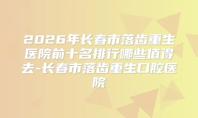 2026年长春市落齿重生医院前十名排行哪些值得去-长春市落齿重生口腔医院