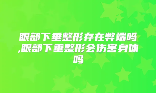 眼部下垂整形存在弊端吗,眼部下垂整形会伤害身体吗