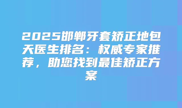 2025邯郸牙套矫正地包天医生排名：专家推荐，助您找到佳矫正方案