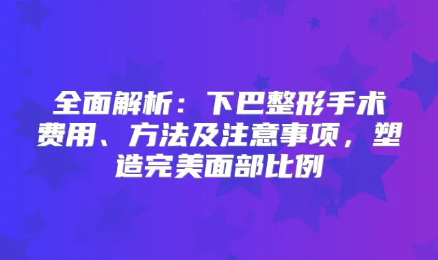 全面解析：下巴整形手术费用、方法及注意事项，塑造面部比例