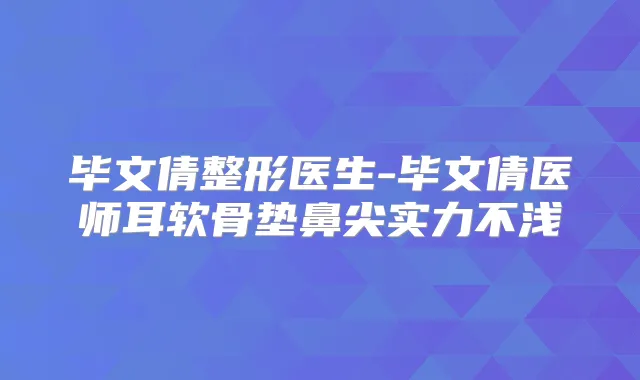 毕文倩整形医生-毕文倩医师耳软骨垫鼻尖实力不浅