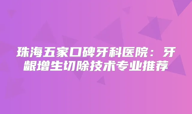 珠海五家口碑牙科医院：牙龈增生切除技术专业推荐