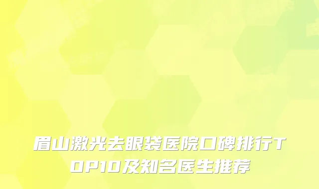 眉山激光去眼袋医院口碑排行TOP10及知名医生推荐