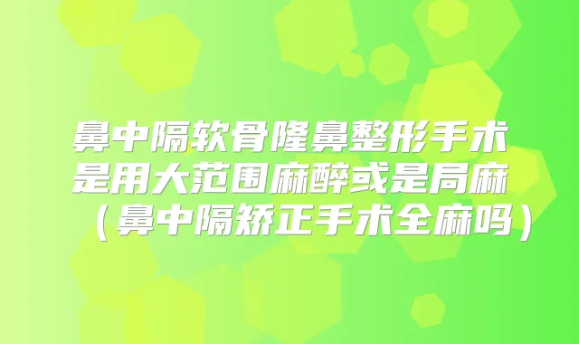 鼻中隔软骨隆鼻整形手术是用大范围麻醉或是局麻（鼻中隔矫正手术全麻吗）
