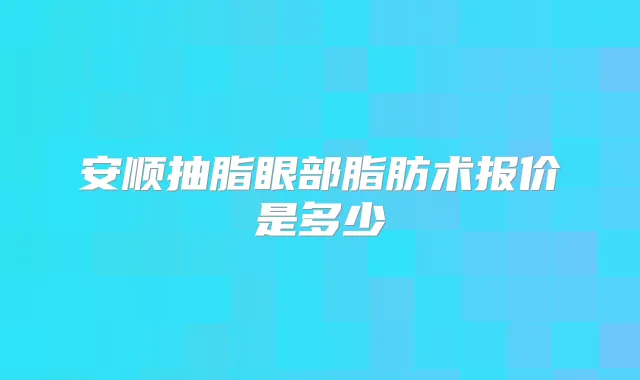 安顺抽脂眼部脂肪术报价是多少