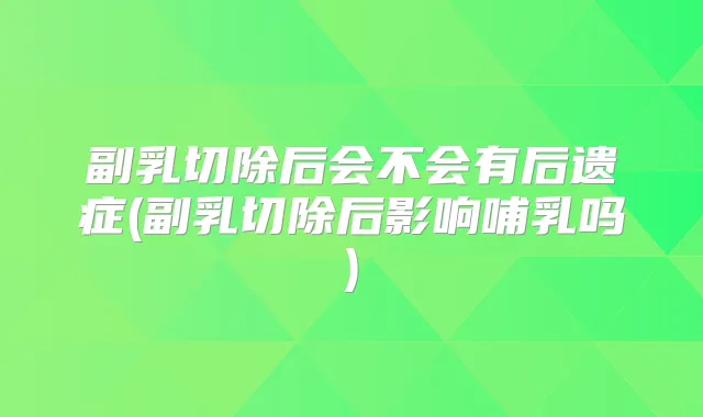 副乳切除后会不会有后遗症(副乳切除后影响哺乳吗)
