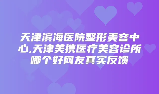 天津滨海医院整形美容中心,天津美携医疗美容诊所哪个好网友真实反馈